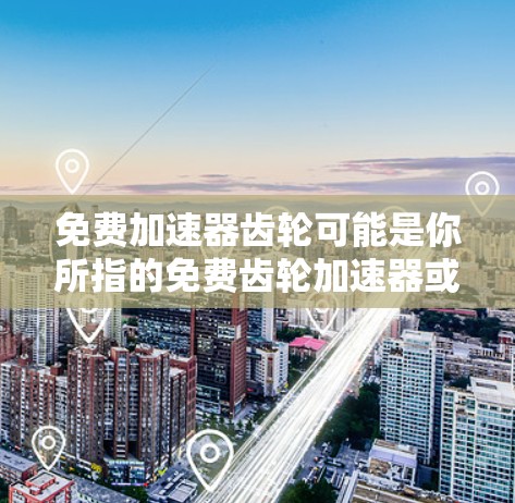 免费加速器齿轮可能是你所指的免费齿轮加速器或免费齿轮减速器的意思。如果你指的是某种机械或工具,可以提供一些免费的解决方案,例如 免费加速器齿轮可能是你所指的免费齿轮加速器或免费齿轮减速器的意思。如果你指的是某种机械或工具,可以提供一些免费的解决方案,例如