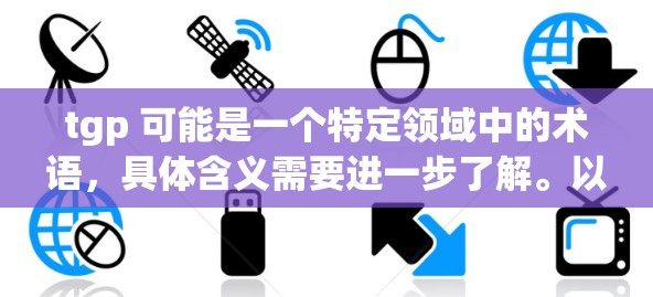tgp 可能是一个特定领域中的术语,具体含义需要进一步了解。以下是关于 tgp 的初步解释 tgp 可能是一个特定领域中的术语,具体含义需要进一步了解。以下是关于 tgp 的初步解释