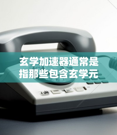 玄学加速器通常是指那些包含玄学元素或神秘力量的加速器软件。如果您正在寻找一个免费的玄学加速器,以下是一些可能的选择 玄学加速器通常是指那些包含玄学元素或神秘力量的加速器软件。如果您正在寻找一个免费的玄学加速器,以下是一些可能的选择