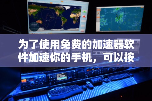 为了使用免费的加速器软件加速你的手机,可以按照以下步骤操作 为了使用免费的加速器软件加速你的手机,可以按照以下步骤操作
