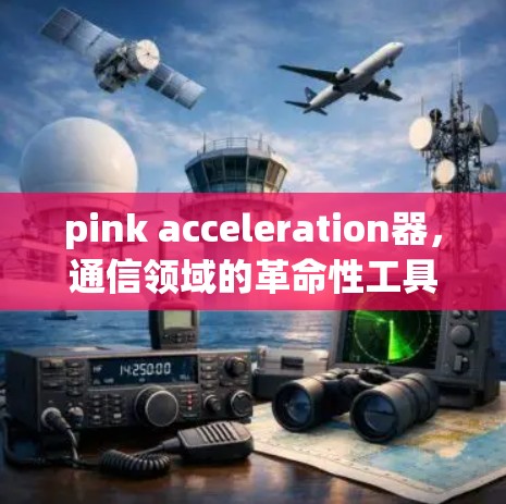 pink acceleration器,通信领域的革命性工具,助力数据高效传输 pink acceleration器,通信领域的革命性工具,助力数据高效传输
