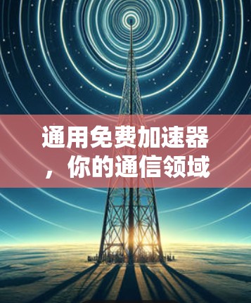 通用免费加速器,你的通信领域必备工具 通用免费加速器,你的通信领域必备工具
