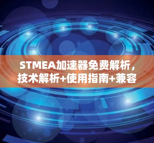 STMEA加速器免费解析,技术解析+使用指南+兼容性分析+适用场景+注意事项 STMEA加速器免费解析,技术解析+使用指南+兼容性分析+适用场景+注意事项