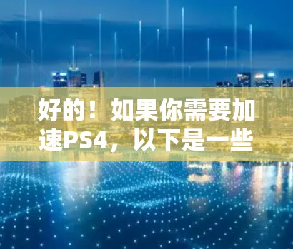 好的!如果你需要加速PS4,以下是一些推荐的工具和方法,可以帮助你提升游戏的运行效率 好的!如果你需要加速PS4,以下是一些推荐的工具和方法,可以帮助你提升游戏的运行效率
