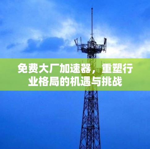 免费大厂加速器,重塑行业格局的机遇与挑战 免费大厂加速器,重塑行业格局的机遇与挑战