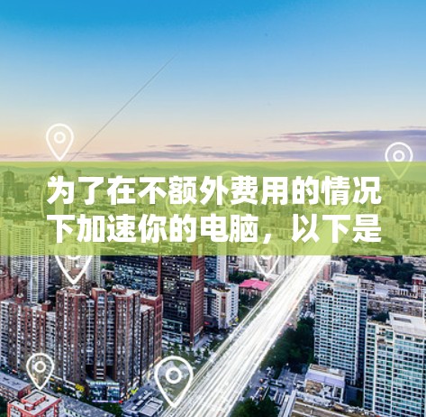 为了在不额外费用的情况下加速你的电脑,以下是一些推荐的免费工具和软件,帮助你提升效率和减少等待时间 为了在不额外费用的情况下加速你的电脑,以下是一些推荐的免费工具和软件,帮助你提升效率和减少等待时间
