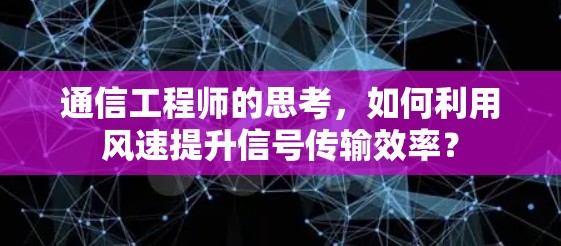 通信工程师的思考,如何利用风速提升信号传输效率? 通信工程师的思考,如何利用风速提升信号传输效率?