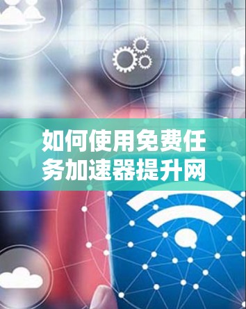 如何使用免费任务加速器提升网络性能 如何使用免费任务加速器提升网络性能