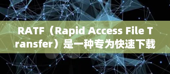 RATF（Rapid Access File Transfer）是一种专为快速下载文件设计的免费加速工具，旨在提升用户下载文件时的效率。以下是关于RATF的详细分析