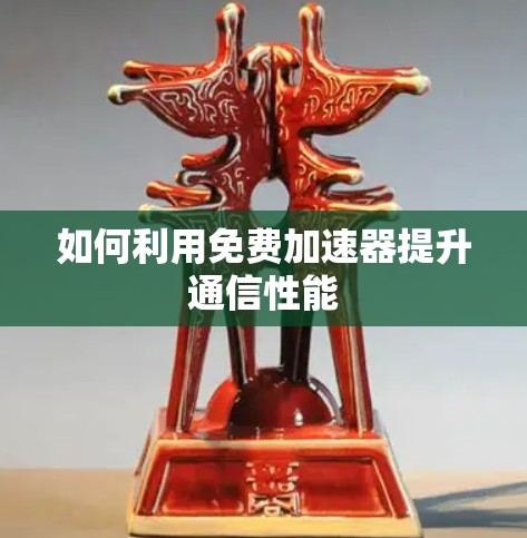 如何利用免费加速器提升通信性能