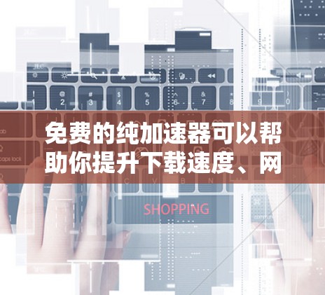 免费的纯加速器可以帮助你提升下载速度、网页加载速度或提升下载效率。以下是一些免费的加速器推荐