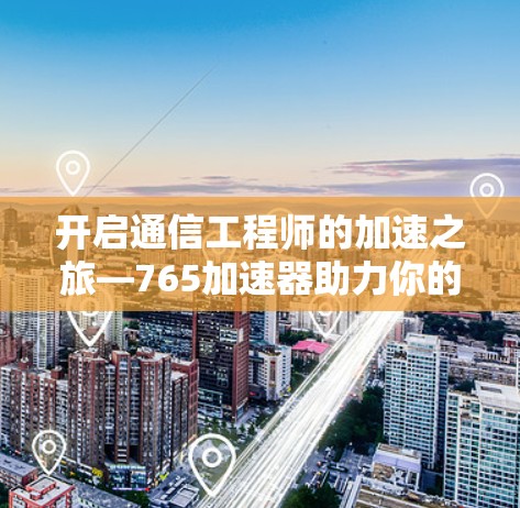 开启通信工程师的加速之旅—765加速器助力你的网络速度