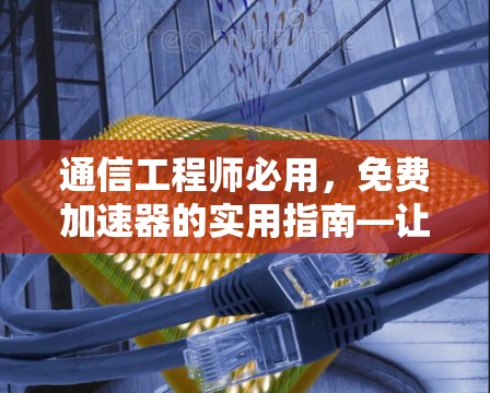 通信工程师必用，免费加速器的实用指南—让数据传输更高效