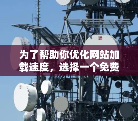 为了帮助你优化网站加载速度，选择一个免费的主机加速器是一个明智的选择。以下是一些推荐的加速器和优化工具，供你参考