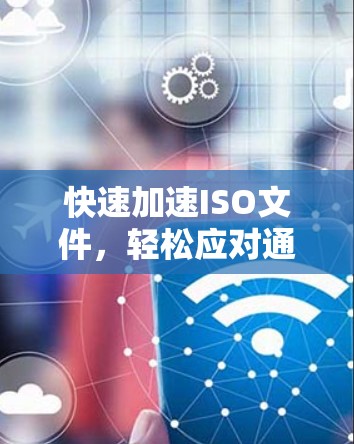 快速加速ISO文件，轻松应对通信中的数据挑战—推荐 fastest ISO Accelerator工具