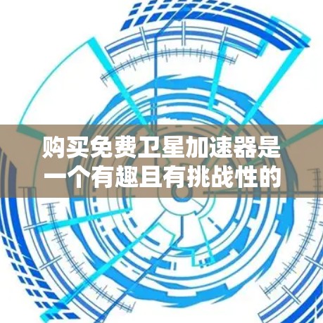 购买免费卫星加速器是一个有趣且有挑战性的决策,以下是对这一问题的详细分析和建议 购买免费卫星加速器是一个有趣且有挑战性的决策,以下是对这一问题的详细分析和建议