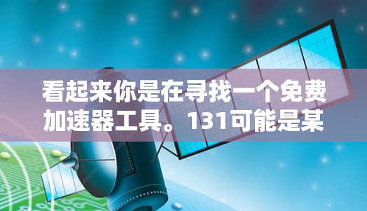 看起来你是在寻找一个免费加速器工具。131可能是某种编号或特定型号。根据我的了解,确实有一些131号加速器或免费加速器工具,这些工具通常提供免费的加速功能,帮助用户快速升级手机或电脑的性能 看起来你是在寻找一个免费加速器工具。131可能是某种编号或特定型号。根据我的了解,确实有一些131号加速器或免费加速器工具,这些工具通常提供免费的加速功能,帮助用户快速升级手机或电脑的性能