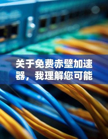 关于免费赤壁加速器,我理解您可能指的是免费的RTS(实机游戏加速器)软件或工具。以下是几个可能与您相关的免费加速器软件 关于免费赤壁加速器,我理解您可能指的是免费的RTS(实机游戏加速器)软件或工具。以下是几个可能与您相关的免费加速器软件