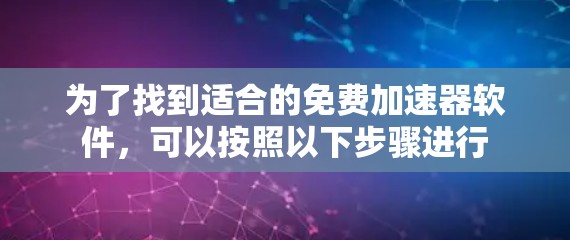 为了找到适合的免费加速器软件,可以按照以下步骤进行 为了找到适合的免费加速器软件,可以按照以下步骤进行