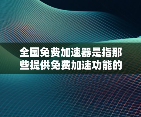 全国免费加速器是指那些提供免费加速功能的工具、软件或服务,让用户在驾驶过程中获得更好的加速效果。以下是一些可能的免费加速器平台或服务 全国免费加速器是指那些提供免费加速功能的工具、软件或服务,让用户在驾驶过程中获得更好的加速效果。以下是一些可能的免费加速器平台或服务