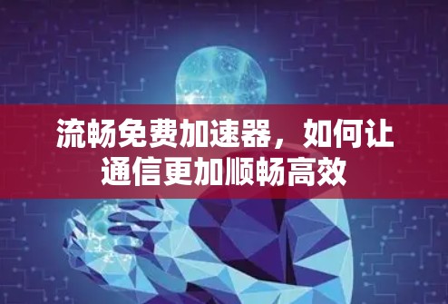 流畅免费加速器，如何让通信更加顺畅高效
