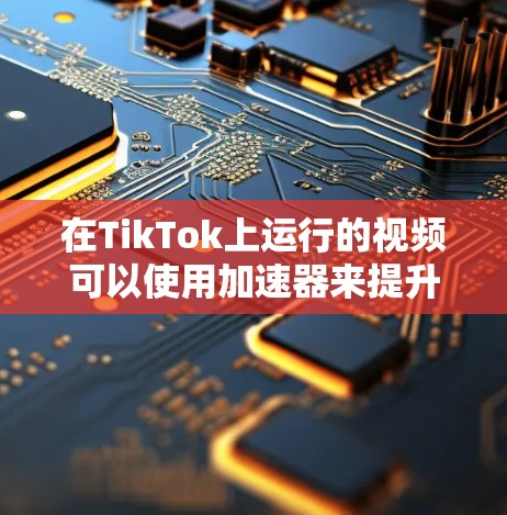 在TikTok上运行的视频可以使用加速器来提升加载速度和播放效率。以下是一个清晰的总结和步骤指南 在TikTok上运行的视频可以使用加速器来提升加载速度和播放效率。以下是一个清晰的总结和步骤指南