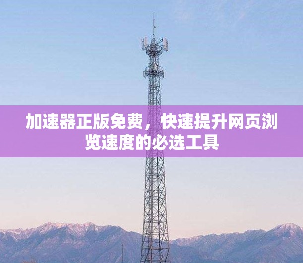 加速器正版免费,快速提升网页浏览速度的必选工具 加速器正版免费,快速提升网页浏览速度的必选工具