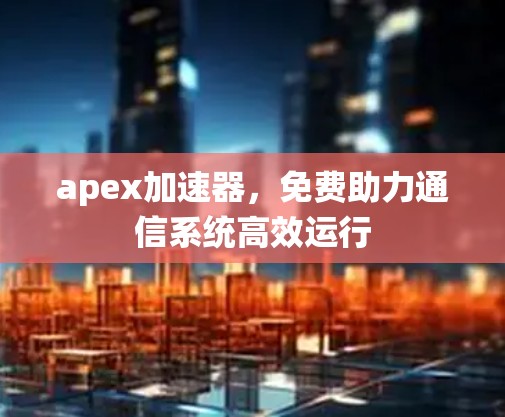apex加速器,免费助力通信系统高效运行 apex加速器,免费助力通信系统高效运行