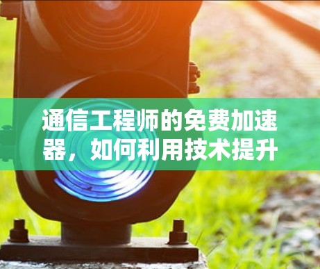 通信工程师的免费加速器,如何利用技术提升网络性能 通信工程师的免费加速器,如何利用技术提升网络性能