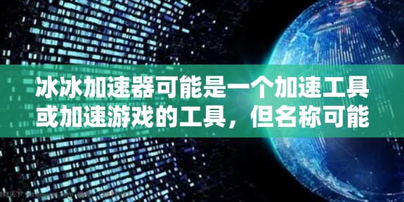 冰冰加速器可能是一个加速工具或加速游戏的工具,但名称可能有误。以下是关于冰冰加速器的一些信息 冰冰加速器可能是一个加速工具或加速游戏的工具,但名称可能有误。以下是关于冰冰加速器的一些信息