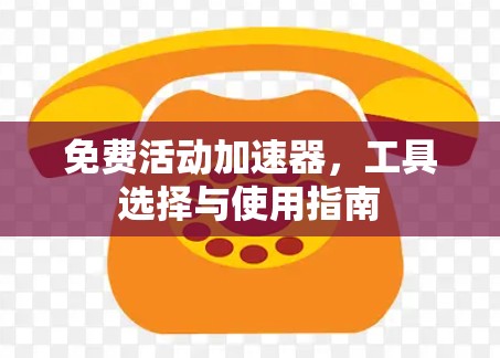 免费活动加速器,工具选择与使用指南 免费活动加速器,工具选择与使用指南