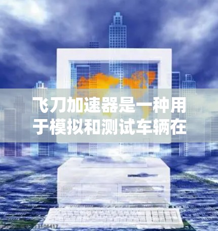 飞刀加速器是一种用于模拟和测试车辆在不同环境下的虚拟测试系统。它通常需要付费才能使用高级功能,但有一些免费选项可以满足基本需求 飞刀加速器是一种用于模拟和测试车辆在不同环境下的虚拟测试系统。它通常需要付费才能使用高级功能,但有一些免费选项可以满足基本需求