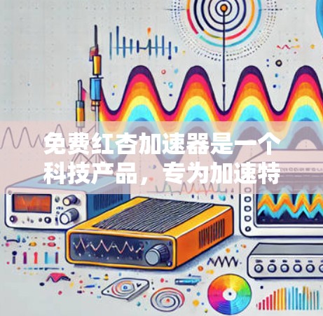 免费红杏加速器是一个科技产品,专为加速特定技术在科技领域的应用而设计。以下是对其详细介绍的总结 免费红杏加速器是一个科技产品,专为加速特定技术在科技领域的应用而设计。以下是对其详细介绍的总结