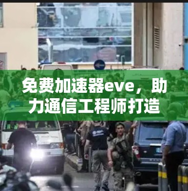 免费加速器eve,助力通信工程师打造更高效的网络连接 免费加速器eve,助力通信工程师打造更高效的网络连接