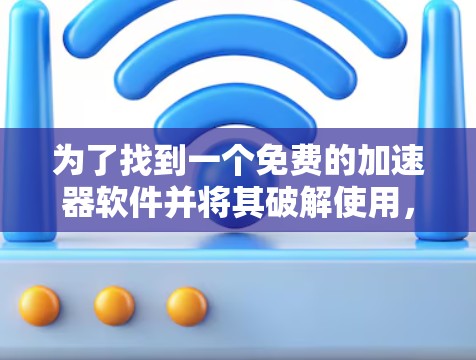 为了找到一个免费的加速器软件并将其破解使用,可以按照以下步骤进行 为了找到一个免费的加速器软件并将其破解使用,可以按照以下步骤进行