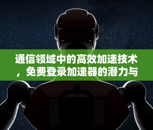通信领域中的高效加速技术，免费登录加速器的潜力与未来展望