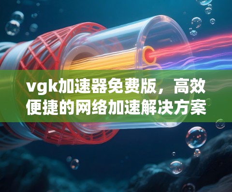 vgk加速器免费版，高效便捷的网络加速解决方案
