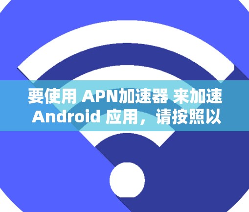 要使用 APN加速器 来加速 Android 应用，请按照以下步骤进行操作