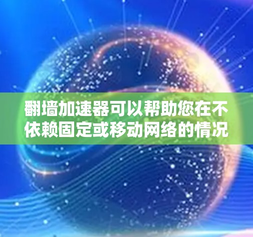 翻墙加速器可以帮助您在不依赖固定或移动网络的情况下，快速访问网络资源。以下是一些免费的翻墙加速器推荐，供您参考