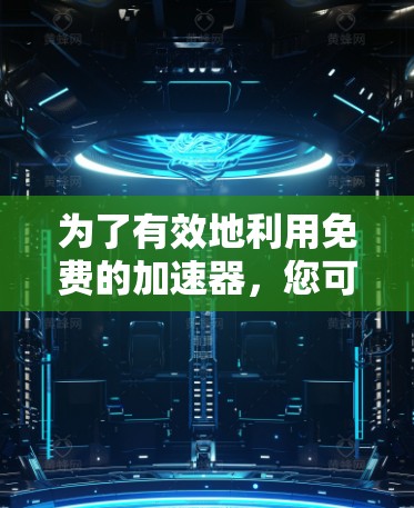 为了有效地利用免费的加速器，您可以按照以下步骤进行操作