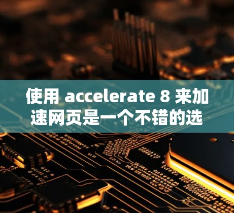 使用 accelerate 8 来加速网页是一个不错的选择，但需要耐心和调整。以下是一个详细的步骤指南，帮助你高效使用 accelerate 8