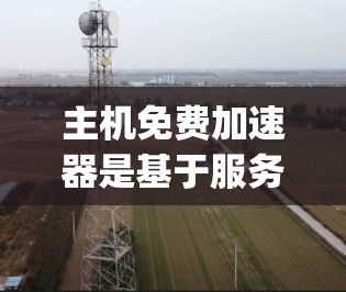 主机免费加速器是基于服务器运行的免费加速工具，提供用户在访问其他网站时更快、更 reliably获得连接的能力。以下是关于主机免费加速器的详细总结