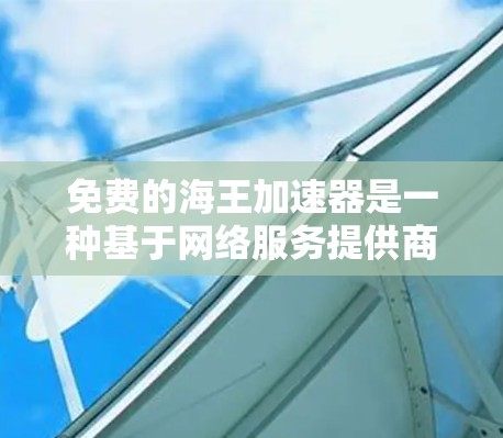 免费的海王加速器是一种基于网络服务提供商提供的工具，通常用于加速数据流量。虽然它可能无法满足所有用户的需求，但它是许多用户选择的高效解决方案。以下是对这个工具的详细介绍