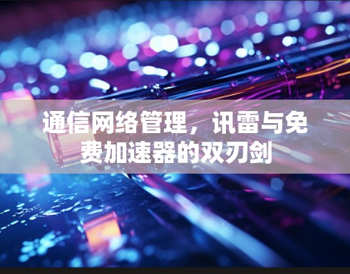 通信网络管理，讯雷与免费加速器的双刃剑