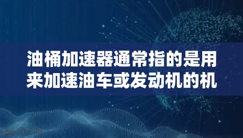 油桶加速器通常指的是用来加速油车或发动机的机械装置,通过传递动力来提升速度。如果你正在寻找免费的油桶加速器,可能需要考虑以下几点 油桶加速器通常指的是用来加速油车或发动机的机械装置,通过传递动力来提升速度。如果你正在寻找免费的油桶加速器,可能需要考虑以下几点