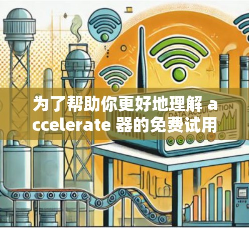 为了帮助你更好地理解 accelerate 器的免费试用政策，以下是详细的步骤和信息