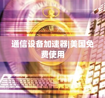 通信设备加速器|美国免费使用 通信设备加速器|美国免费使用