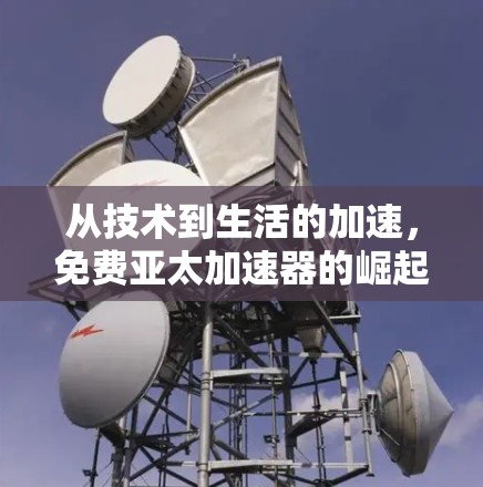 从技术到生活的加速，免费亚太加速器的崛起与启示