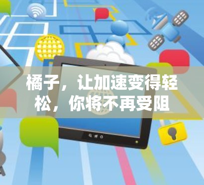 橘子,让加速变得轻松,你将不再受阻 橘子,让加速变得轻松,你将不再受阻