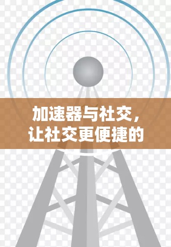 加速器与社交,让社交更便捷的未来解决方案 加速器与社交,让社交更便捷的未来解决方案